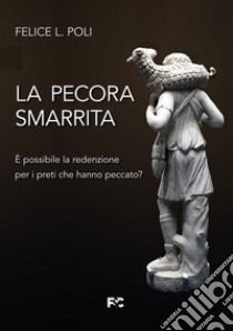 La pecora smarrita. È possibile la redenzione per i preti che hanno peccato? libro di Poli Felice L.