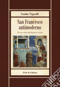 San Francesco antimoderno. Difesa del Serafico dalle falsificazioni progressiste libro di Vignelli Guido