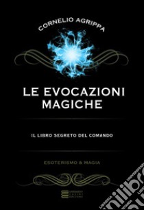 Le evocazioni magiche. Il libro segreto del comando libro di Agrippa Cornelio Enrico