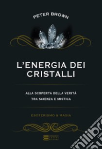 L'energia dei cristalli. Alla scoperta della verità tra scienza e mistica libro di Brown Peter