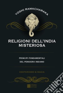 Religioni dell'India misteriosa. Principi fondamentali del pensiero indiano libro di Ramacharaka (yogi)