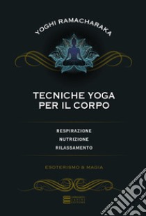 Tecniche yoga per il corpo. Respirazione, nutrizione, rilassamento libro di Ramacharaka (yogi)