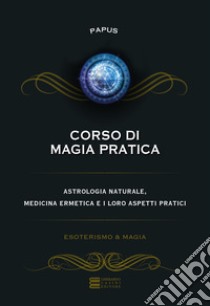 Corso di magia pratica. Astrologia naturale, medicina ermetica e i loro aspetti pratici libro di Papus
