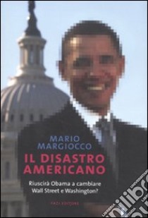 Il disastro americano. Riuscirà Obama a cambiare Wall Street e Washington? libro di Margiocco Mario