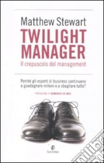 Twilight manager. Il crepuscolo del management. Perché gli esperti di business continuano a sbagliare tutto? libro di Stewart Matthew