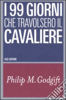 I 99 giorni che travolsero il Cavaliere libro di Godgift Philip M.