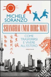 Shanghai (mai dire mai). Come trasferirsi e vivere all'estero libro di Soranzo Michele