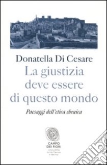 La giustizia deve essere di questo mondo. Paesaggi dell'etica ebraica libro di Di Cesare Donatella