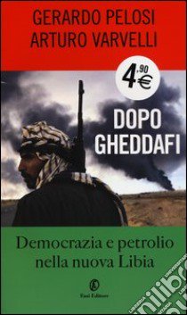 Dopo Gheddafi. Democrazia e petrolio nella nuova Libia libro di Pelosi Gerardo; Varvelli Arturo