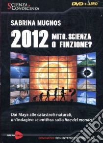 2012 Mito, scienza o finzione? Dai Maya alle catastrofi naturali, un'indagine scientifica sulla fine del mondo. Con DVD libro di Mugnos Sabrina