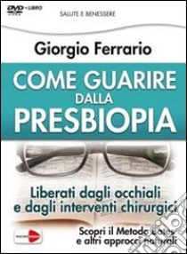 Come guarire dalla presbiopia. Liberati dagli occhiali e dagli interventi chirurgici. Con DVD libro di Ferrario Giorgio