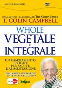 Whole. Vegetale e integrale. Un cambiamento epocale per la nostra salute e alimentazione. DVD libro di Campbell T. Colin