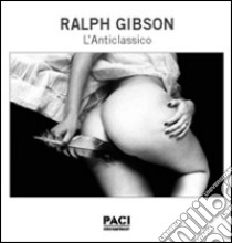 Ralph Gibson. L'anticlassico. Ediz. italiana e inglese libro di Gibson Ralph; Paci G. (cur.)