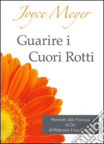 Guarire i cuori rotti. Permetti alla potenza di Dio di ristorare il tuo cuore libro di Meyer Joyce; Di Giovanni E. (cur.)