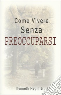 Come vivere senza preoccuparsi libro di Hagin Kenneth jr.; Girgenti M. (cur.)