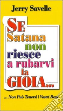 Se Satana non riesce a rubarvi la gioia... non può tenersi i vostri beni libro di Savelle Jerry; Girgenti M. (cur.)