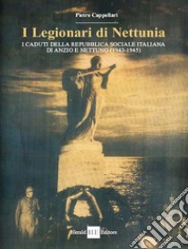 I legionari di Nettunia. I caduti della Repubblica sociale italiana di Anzio e Nettuno (1943-1945) libro di Cappellari Pietro