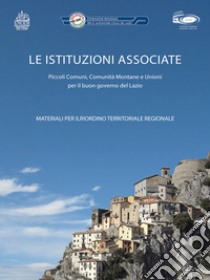 Le istituzioni associate. Piccolo comuni, comunità montane e unioni per il buon governo del Lazio libro