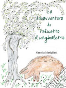 La disavventura di Felicetto il cinghialetto. Ediz. illustrata libro di Marigliani Ornella