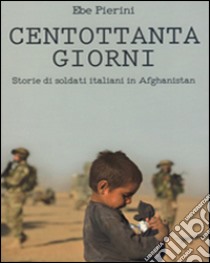 Centottanta giorni. Storie di soldati italiani in Afghanistan libro di Pierini Ebe