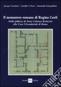 Il monastero romano di Regina Coeli. Dalla fabbrica di Anna Colonna Barberini alla casa circondariale di Roma libro di Curzietti Jacopo; Fiore Camilla S.; Sciarpelletti Antonella