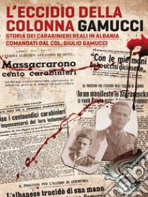 L'eccidio della Colonna Gamucci. Storia dei Carabinieri Reali in Albania comandati dal Colonnello Giulio Gamucci. Ediz. integrale libro di Magagnino Antonio