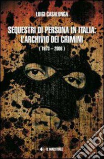 Sequestri di persona in Italia. L'archivio dei crimini (1973-2006) libro di Casalunga Luigi