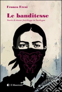 Le banditesse. Storie di donne fuorilegge in Sardegna libro di Fresi Franco