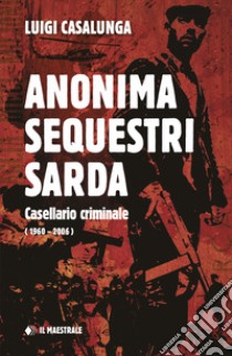 Anonima sequestri sarda. Casellario criminale (1960-2006) libro di Casalunga Luigi