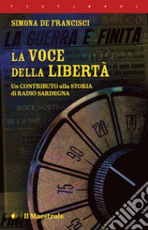 La voce della libertà. Un contributo alla storia di Radio Sardegna libro di De Francisci Simona