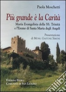 Più grande è la Carità. Maria Evangelista della Trinità e l'Eremo di Santa Maria degli Angeli libro di Moschetti Paola