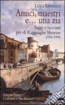 Amici, maestri e... una zia. Saggi e racconti per «Il Ragguaglio librario» (1954-1995) libro di Santucci Luigi