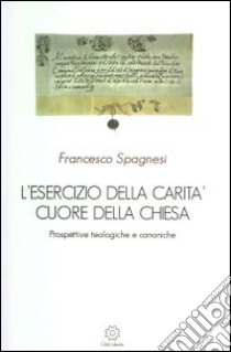 L'esercizio della carità cuore della Chiesa. Prospettive teologiche e canoniche libro di Spagnesi Francesco