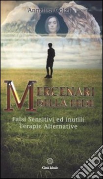 Mercenari della fede. Sensitivi e inutili terapie alternative libro di Colzi Annalisa