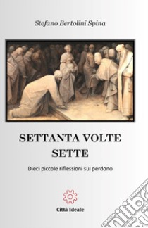 Settanta volte sette. Dieci piccole riflessioni sul perdono libro di Bertolini Spina Stefano