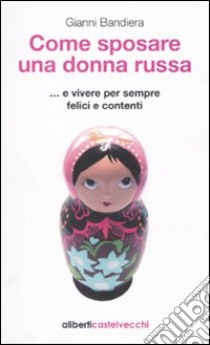 Come sposare una donna russa ...e vivere per sempre felici e contenti libro di Bandiera Gianni