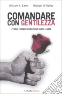 Comandare con gentilezza. Perché i leader buoni sono buoni leader libro di Baker William F.; O'Malley Michael