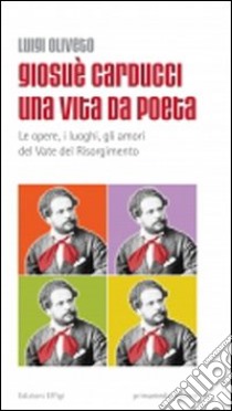 Giosuè Carducci una vita da poeta. Le opere, i luoghi, gli amori del vate del Risorgimento libro di Oliveto Luigi