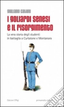 I goliardi senesi e il Risorgimento. La vera storia degli studenti in battaglia a Curtatone e Montanara libro di Catoni Giuliano