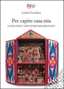 Per capire casa mia. Guida per il visitatore disorientato libro di Franchina Letizia