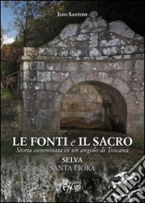 Le fonti e il sacro. Storia camminata in un angolo di Toscana: Selva, Santa Fiora libro di Santoni Ilvo