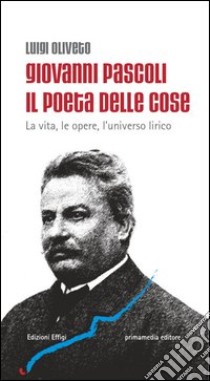 Giovanni Pascoli il poeta delle cose. La vita, le opere, l'universo lirico libro di Oliveto Luigi