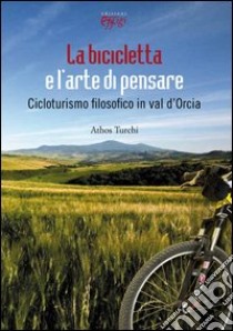 La bicicletta e l'arte di pensare. Cicloturismo filosofico in val d'Orcia libro di Turchi Athos