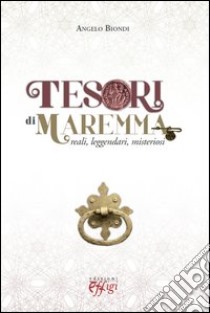 Tesori di Maremma. Reali, leggendari, misteriosi libro di Biondi Angelo