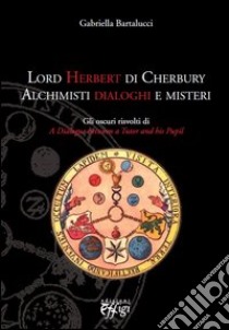 Lord Herbert di Cherbury. Alchimisti dialoghi e misteri. Gli oscuri risvolti di «A dialogue between a tutor and his pupil» libro di Bartalucci Gabriella