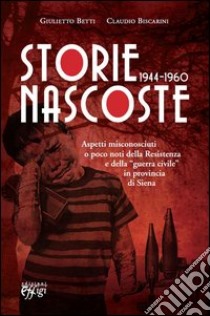 Storie nascoste 1944-1960. Aspetti misconosciuti o poco noti della Resistenza e della «guerra civile» in provincia di Siena libro di Betti Giulietto; Biscarini Claudio