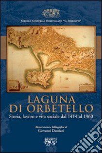 Laguna di Orbetello. Storia, lavoro e vita sociale dal 1414 al 1960 libro di Damiani Giovanni