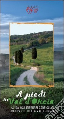 A piedi in Val d'Orcia. Guida agli itinerari consigliati dal Parco della Val d'Orcia libro di Perguidi Valentina; Smaghi Raffaella