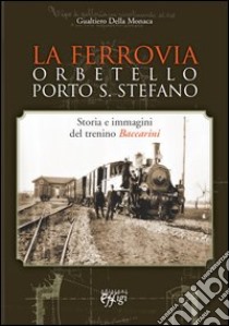 La ferrovia Orbetello-Porto S. Stefano. Storia e immagini del trenino Baccarini. Ediz. illustrata libro di Della Monaca Gualtiero