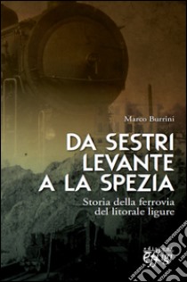 Da Sestri Levante a La Spezia. Storia della ferrovia del litorale ligure libro di Burrini Marco